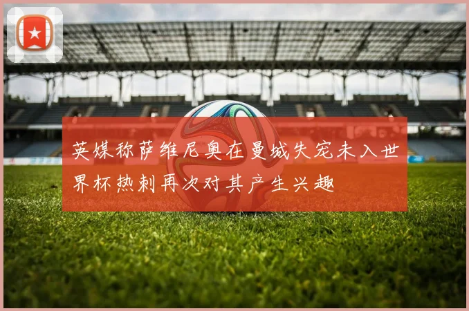 英媒称萨维尼奥在曼城失宠未入世界杯热刺再次对其产生兴趣