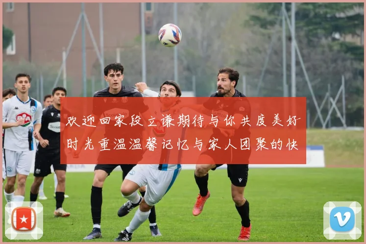 欢迎回家段立谦期待与你共度美好时光重温温馨记忆与家人团聚的快乐