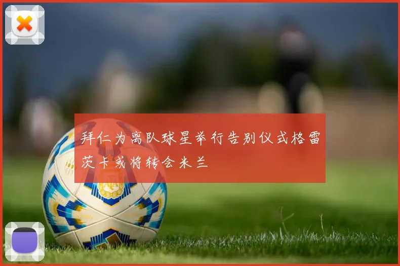拜仁为离队球星举行告别仪式格雷茨卡或将转会米兰