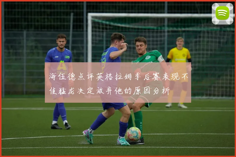 海伍德点评英格拉姆季后赛表现不佳猛龙决定放弃他的原因分析