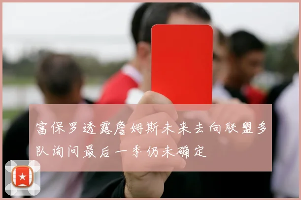 富保罗透露詹姆斯未来去向联盟多队询问最后一季仍未确定