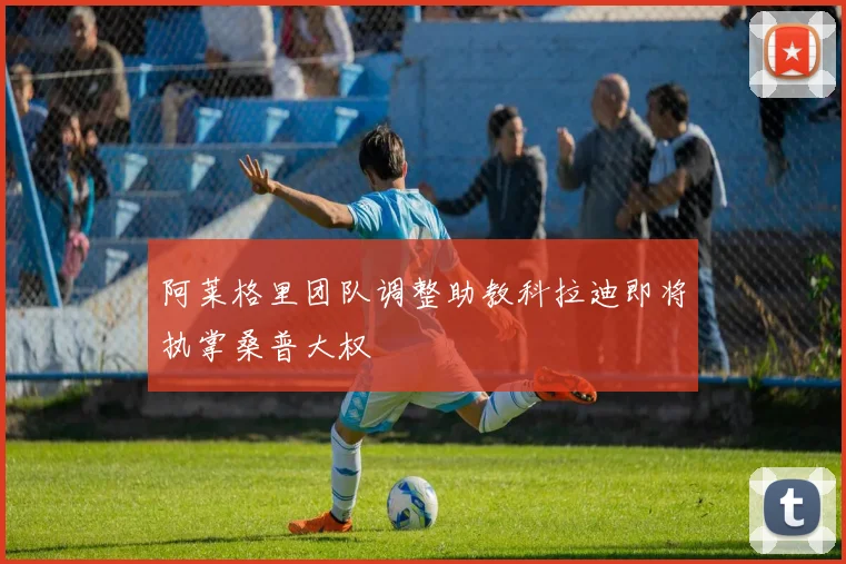 阿莱格里团队调整助教科拉迪即将执掌桑普大权