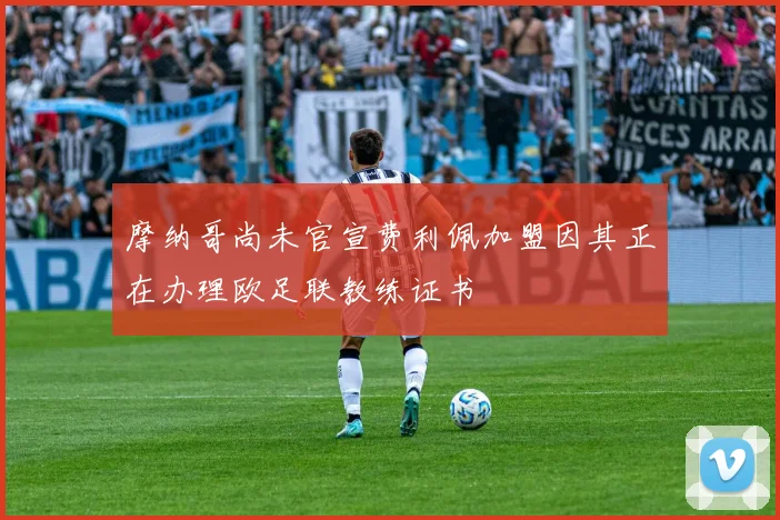 摩纳哥尚未官宣费利佩加盟因其正在办理欧足联教练证书