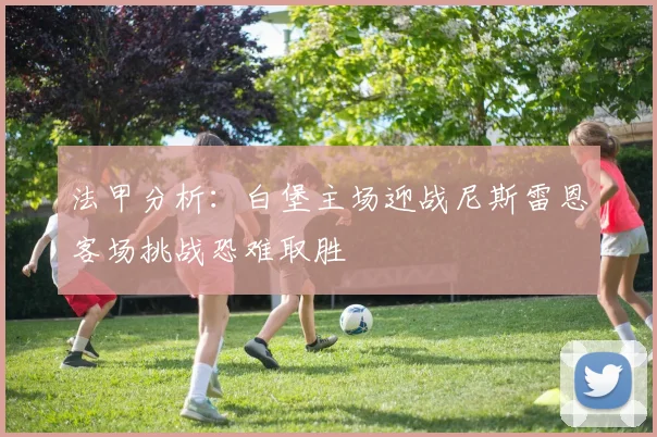 法甲分析：白堡主场迎战尼斯雷恩客场挑战恐难取胜