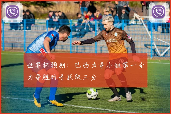 世界杯预测：巴西力争小组第一全力争胜对手获取三分