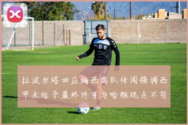 拉波尔塔回应梅西离队传闻强调西甲未给予最终许可与哈维观点不符