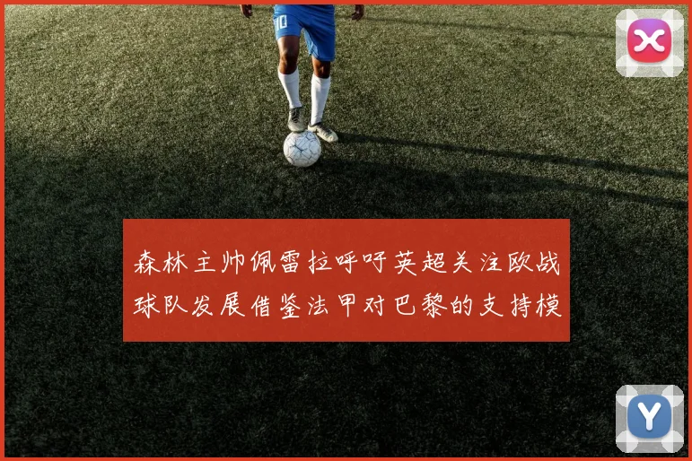 森林主帅佩雷拉呼吁英超关注欧战球队发展借鉴法甲对巴黎的支持模式