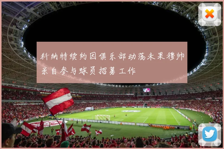 科纳特续约因俱乐部动荡未果穆帅亲自参与球员招募工作