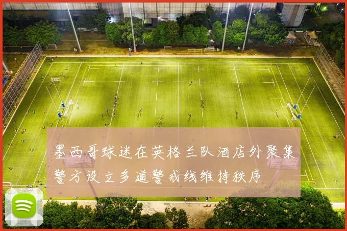 墨西哥球迷在英格兰队酒店外聚集警方设立多道警戒线维持秩序