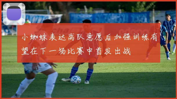小蜘蛛表达离队意愿后加强训练有望在下一场比赛中首发出战