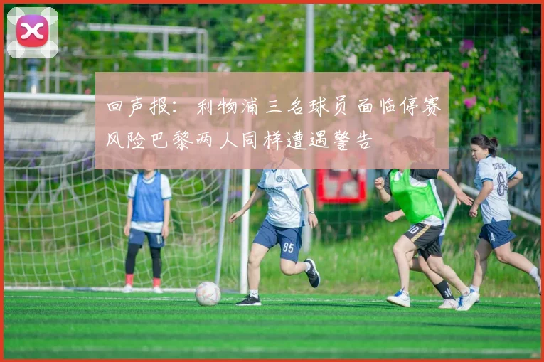 回声报：利物浦三名球员面临停赛风险巴黎两人同样遭遇警告