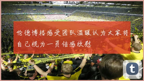 伦德博格感受团队温暖认为大家将自己视为一员倍感欣慰