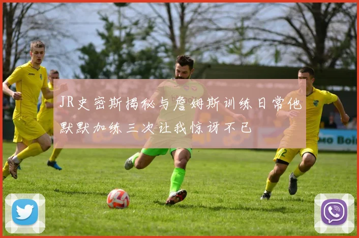 JR史密斯揭秘与詹姆斯训练日常他默默加练三次让我惊讶不已