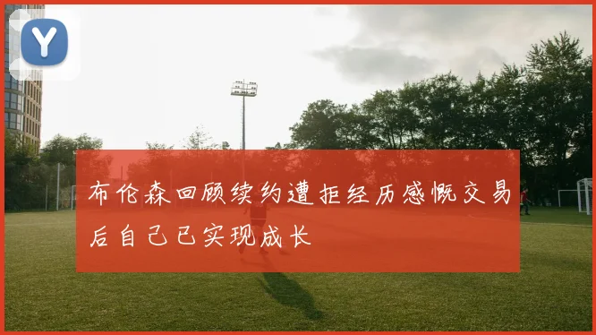 布伦森回顾续约遭拒经历感慨交易后自己已实现成长
