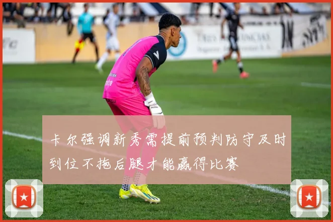 卡尔强调新秀需提前预判防守及时到位不拖后腿才能赢得比赛