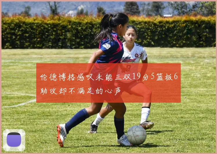 伦德博格感叹未能三双19分5篮板6助攻却不满足的心声