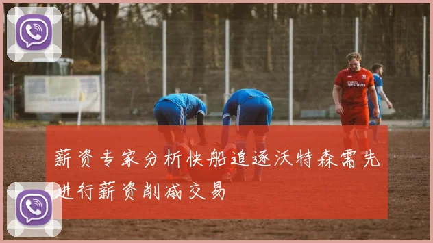 薪资专家分析快船追逐沃特森需先进行薪资削减交易