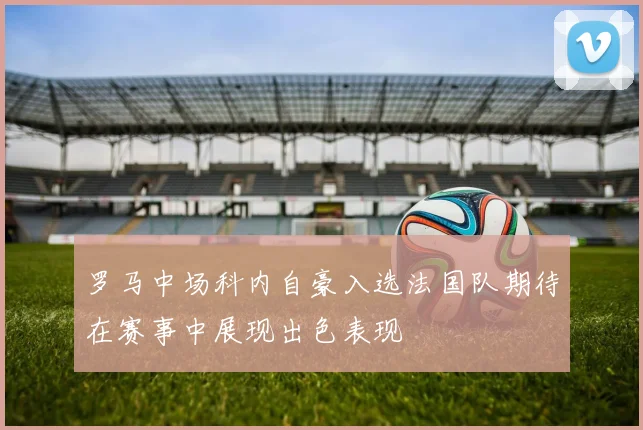 罗马中场科内自豪入选法国队期待在赛事中展现出色表现