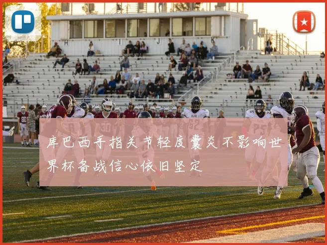 库巴西手指关节轻度囊炎不影响世界杯备战信心依旧坚定