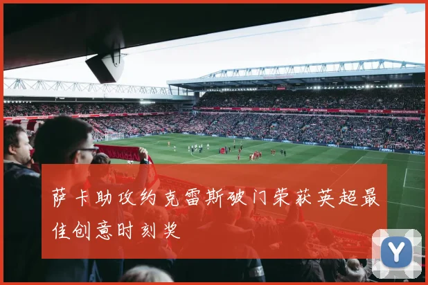 萨卡助攻约克雷斯破门荣获英超最佳创意时刻奖