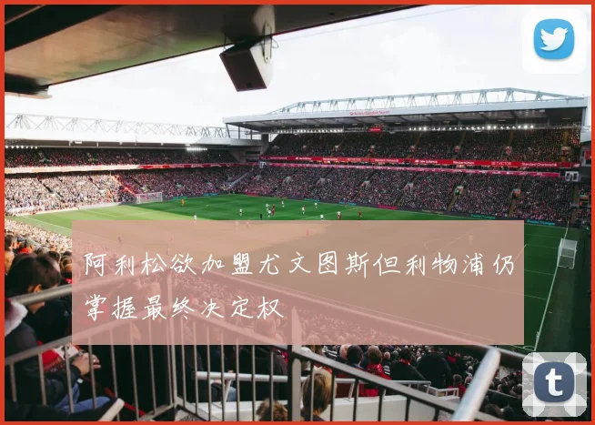 阿利松欲加盟尤文图斯但利物浦仍掌握最终决定权
