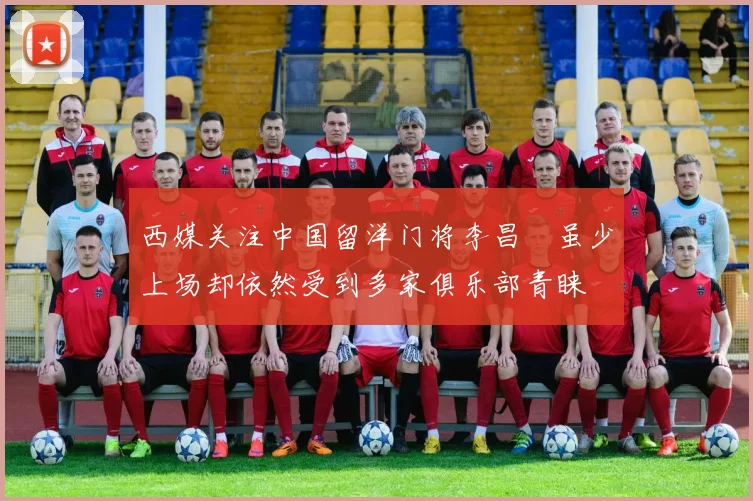 西媒关注中国留洋门将李昌祎虽少上场却依然受到多家俱乐部青睐