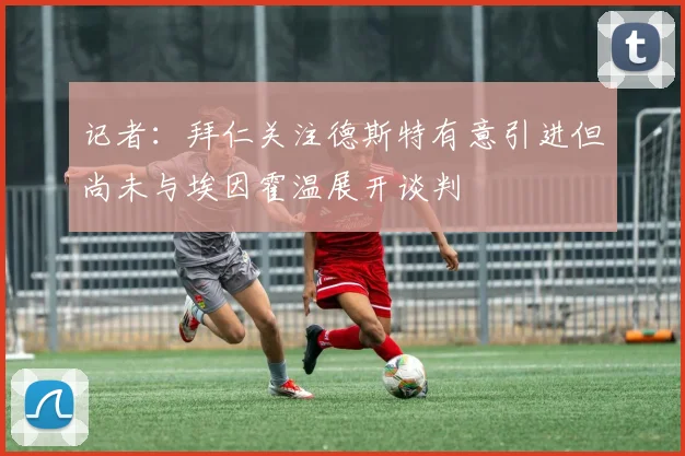 记者：拜仁关注德斯特有意引进但尚未与埃因霍温展开谈判