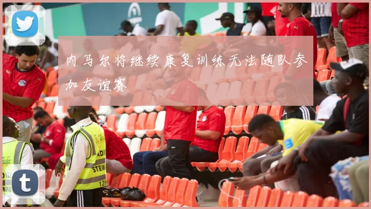 内马尔将继续康复训练无法随队参加友谊赛