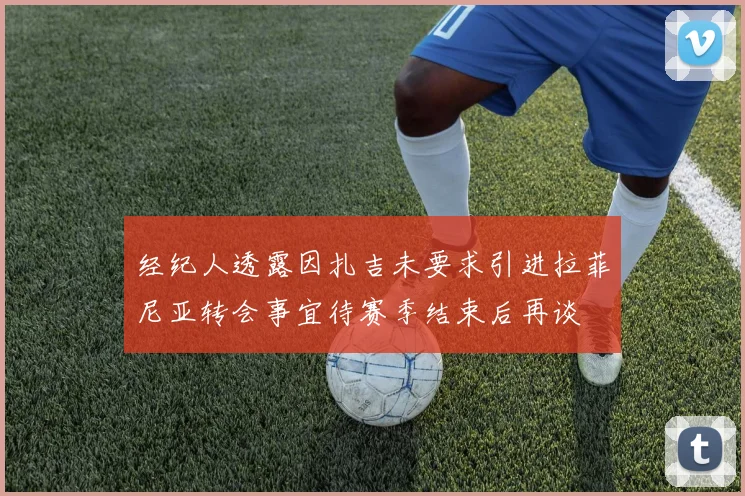 经纪人透露因扎吉未要求引进拉菲尼亚转会事宜待赛季结束后再谈