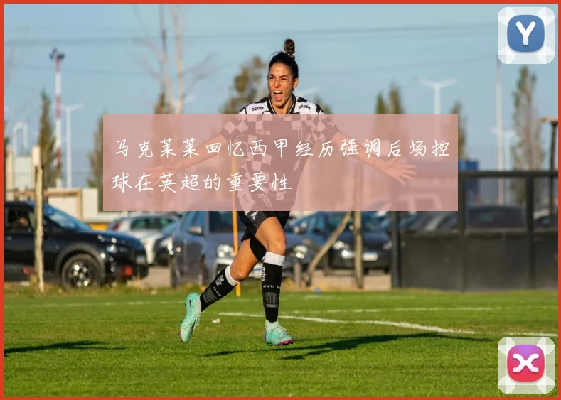马克莱莱回忆西甲经历强调后场控球在英超的重要性