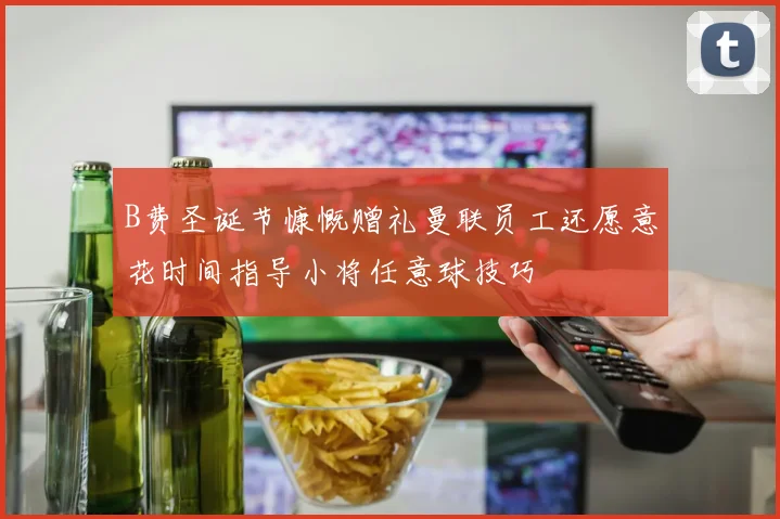 B费圣诞节慷慨赠礼曼联员工还愿意花时间指导小将任意球技巧